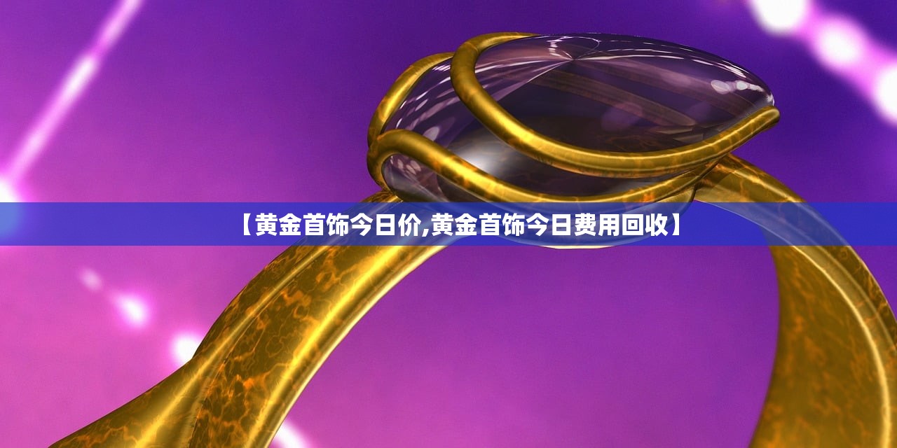 【黄金首饰今日价,黄金首饰今日费用回收】 【黄金首饰今日价,黄金首饰今日费用回收】
