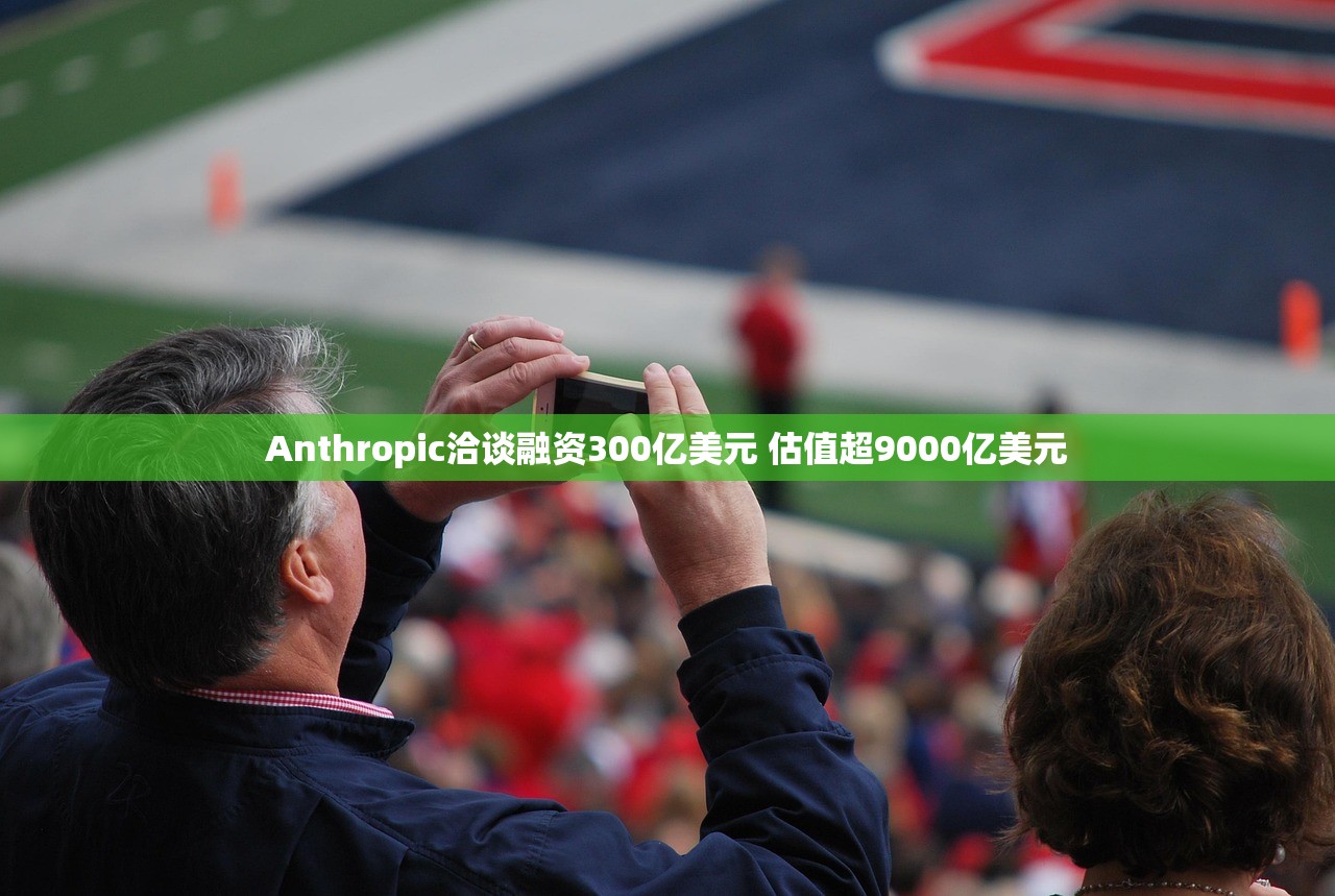 Anthropic洽谈融资300亿美元 估值超9000亿美元 Anthropic洽谈融资300亿美元 估值超9000亿美元