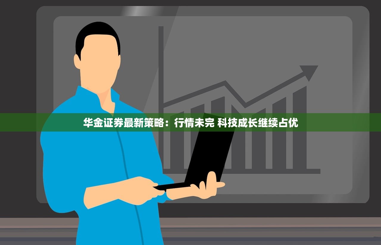 华金证券最新策略：行情未完 科技成长继续占优