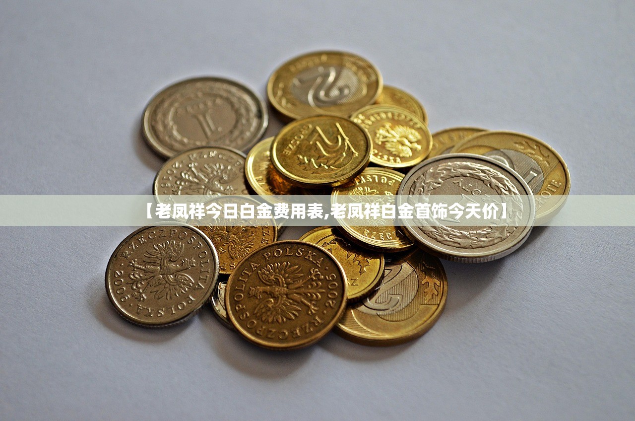 【老凤祥今日白金费用表,老凤祥白金首饰今天价】 【老凤祥今日白金费用表,老凤祥白金首饰今天价】