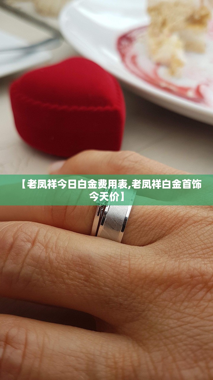 【老凤祥今日白金费用表,老凤祥白金首饰今天价】 【老凤祥今日白金费用表,老凤祥白金首饰今天价】