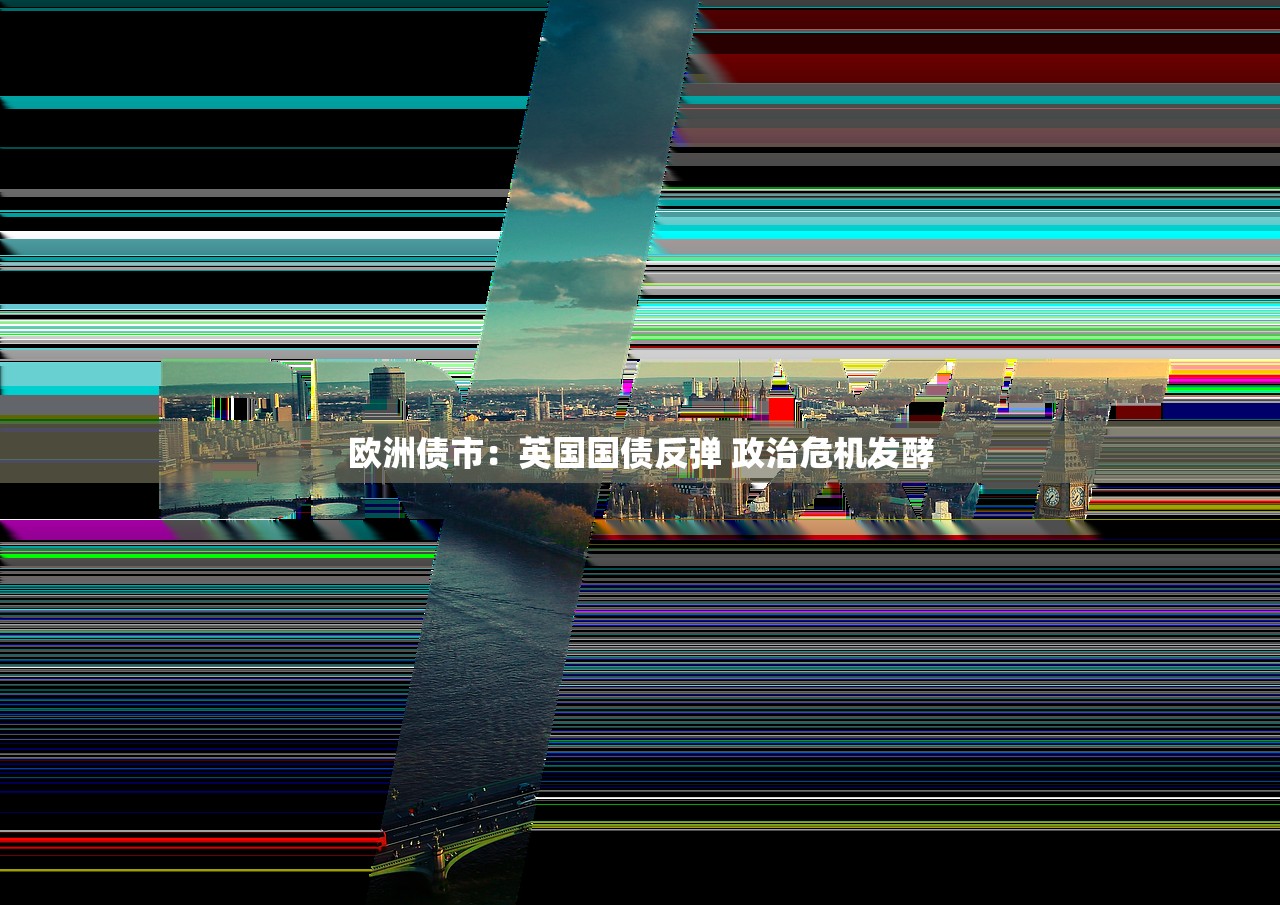 欧洲债市:英国国债反弹 政治危机发酵 欧洲债市:英国国债反弹 政治危机发酵