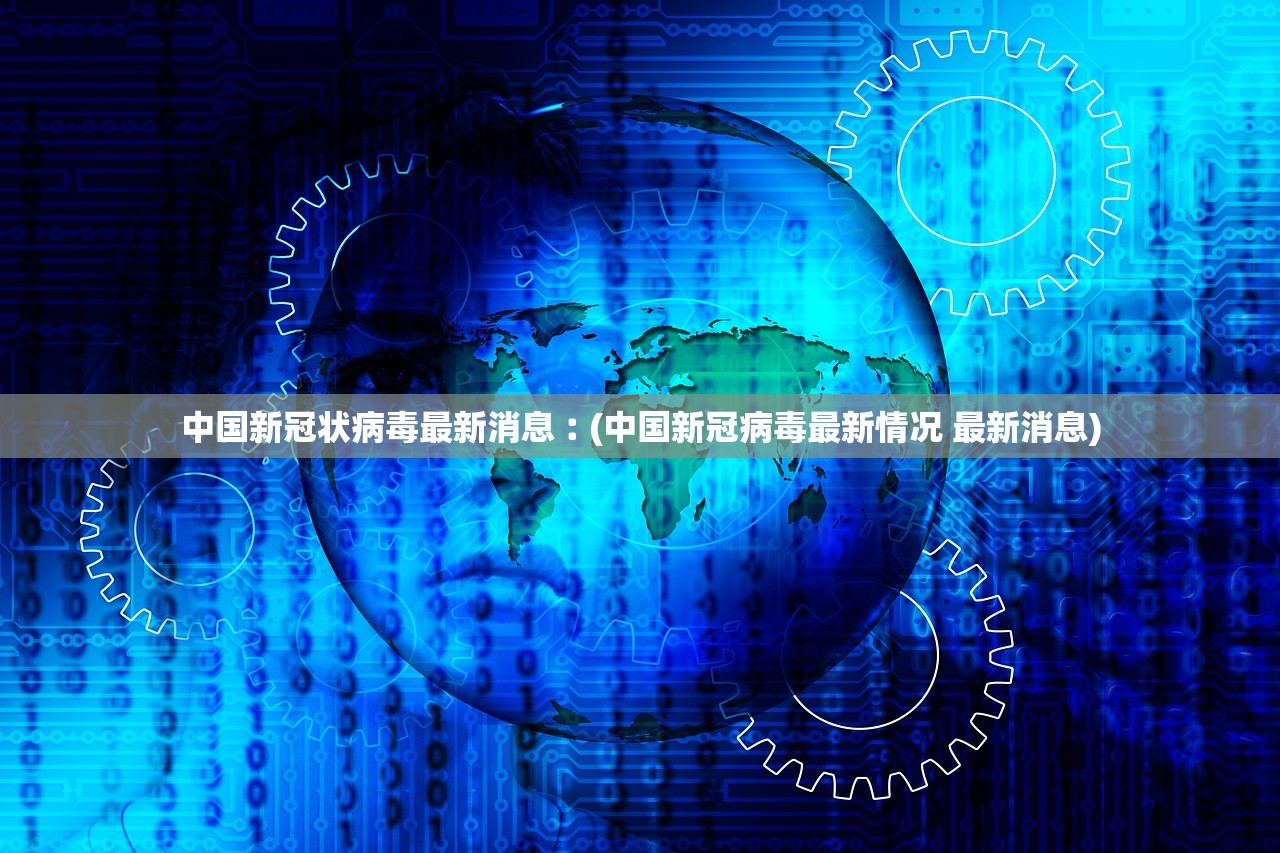 中国新冠状病毒最新消息︰(中国新冠病毒最新情况 最新消息)