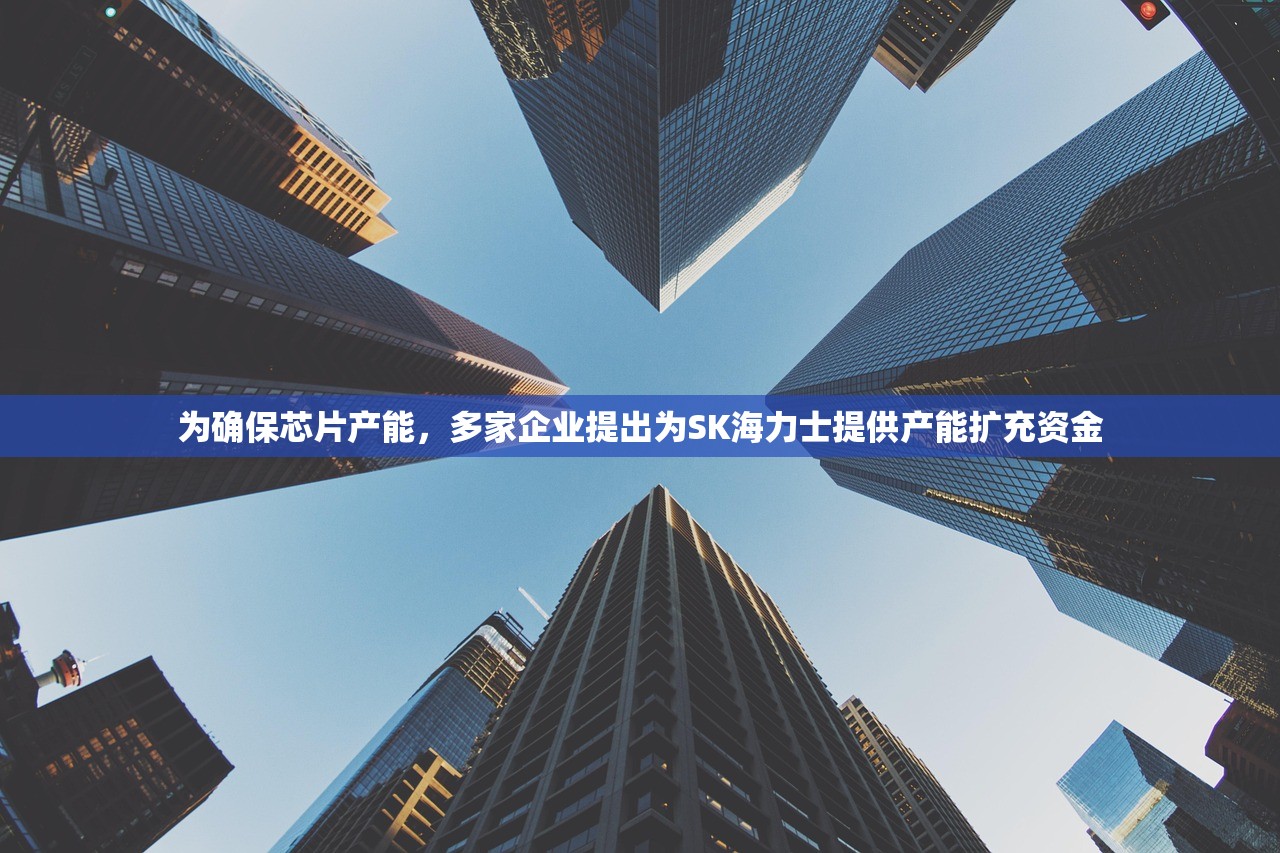 为确保芯片产能	，多家企业提出为SK海力士提供产能扩充资金