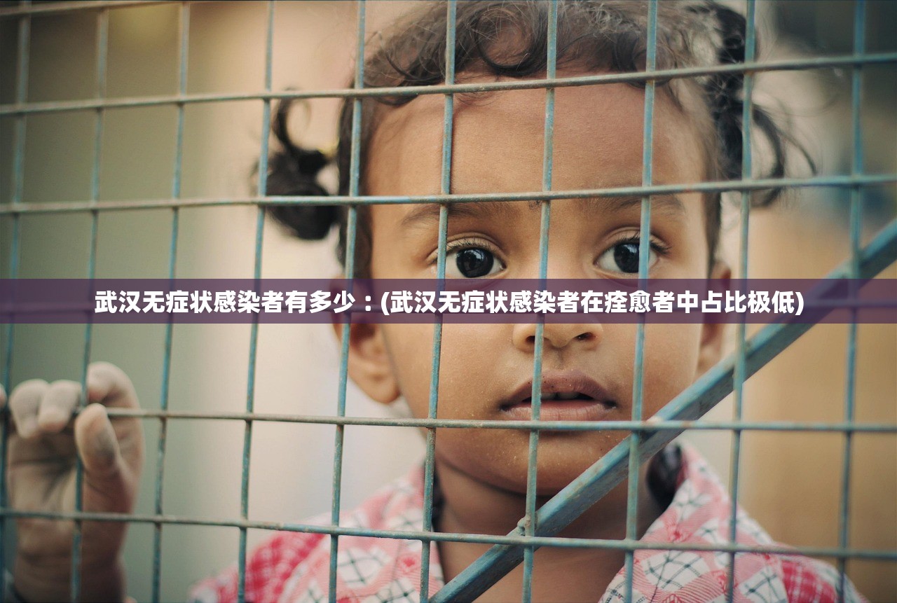 武汉无症状感染者有多少︰(武汉无症状感染者在痊愈者中占比极低)