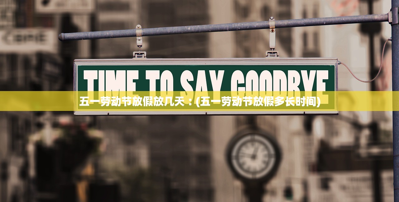 五一劳动节放假放几天︰(五一劳动节放假多长时间)