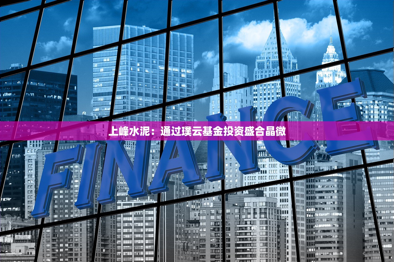 上峰水泥：通过璞云基金投资盛合晶微