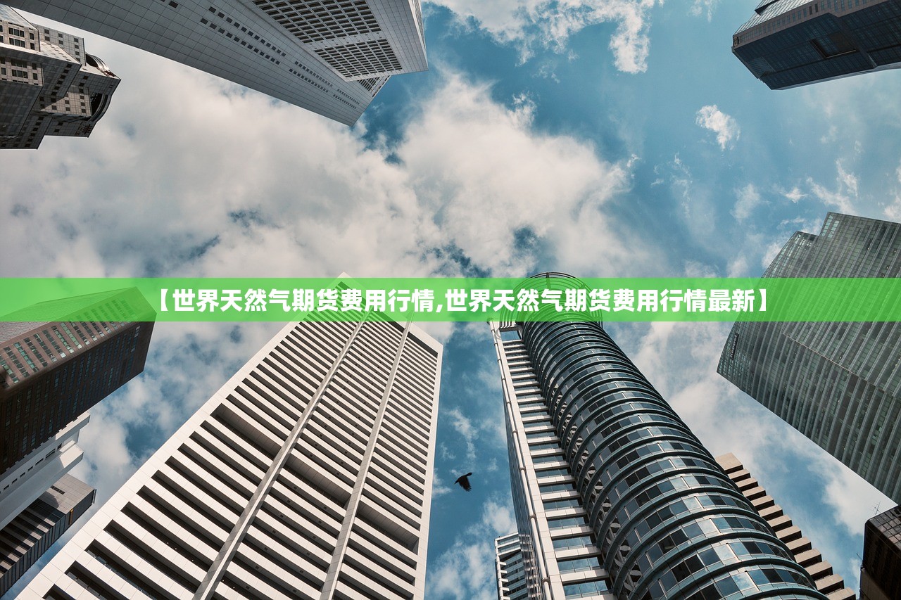 【世界天然气期货费用行情,世界天然气期货费用行情最新】 【世界天然气期货费用行情,世界天然气期货费用行情最新】