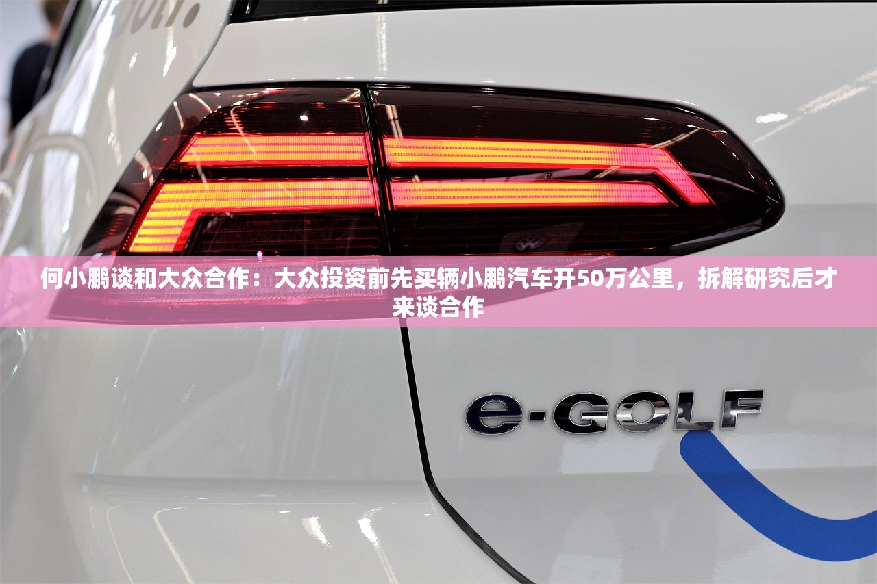 何小鹏谈和大众合作：大众投资前先买辆小鹏汽车开50万公里	，拆解研究后才来谈合作