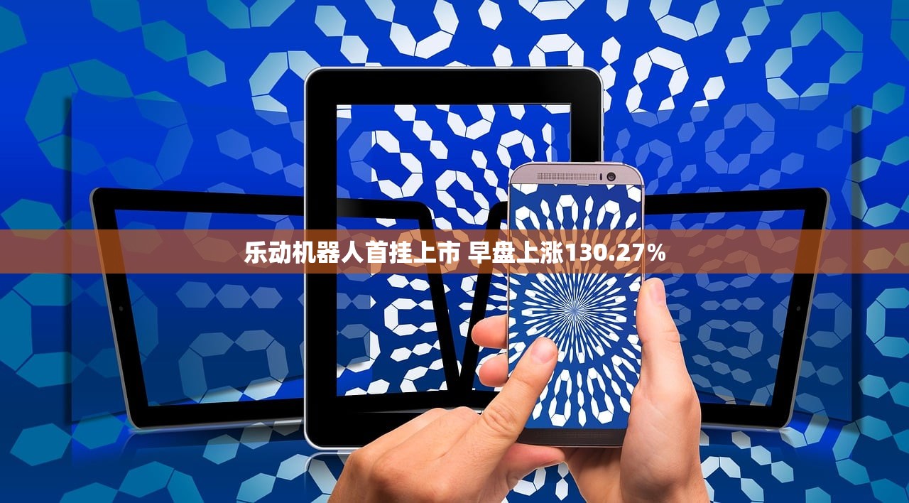 乐动机器人首挂上市 早盘上涨130.27% 乐动机器人首挂上市 早盘上涨130.27%