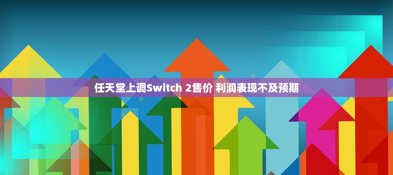 任天堂上调Switch 2售价 利润表现不及预期