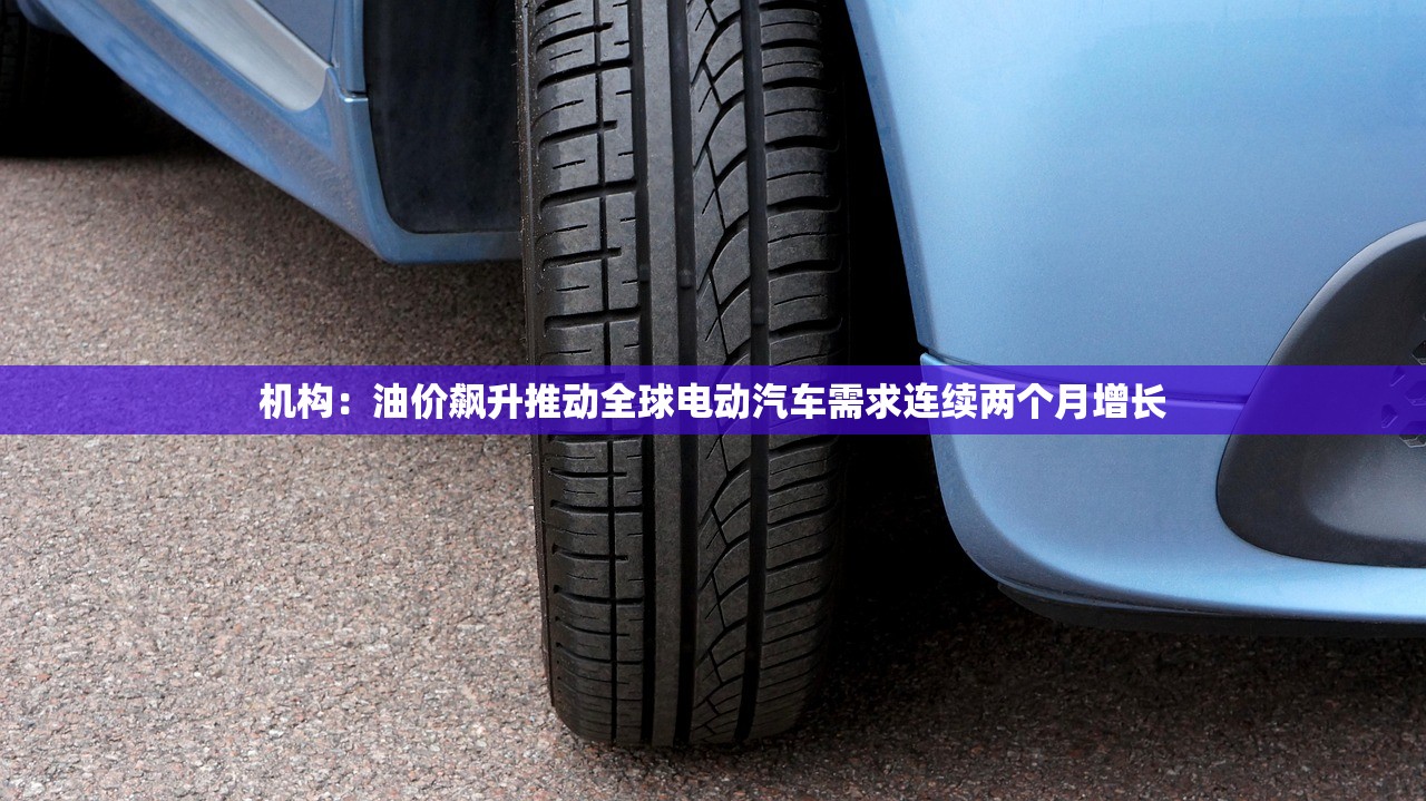 机构：油价飙升推动全球电动汽车需求连续两个月增长