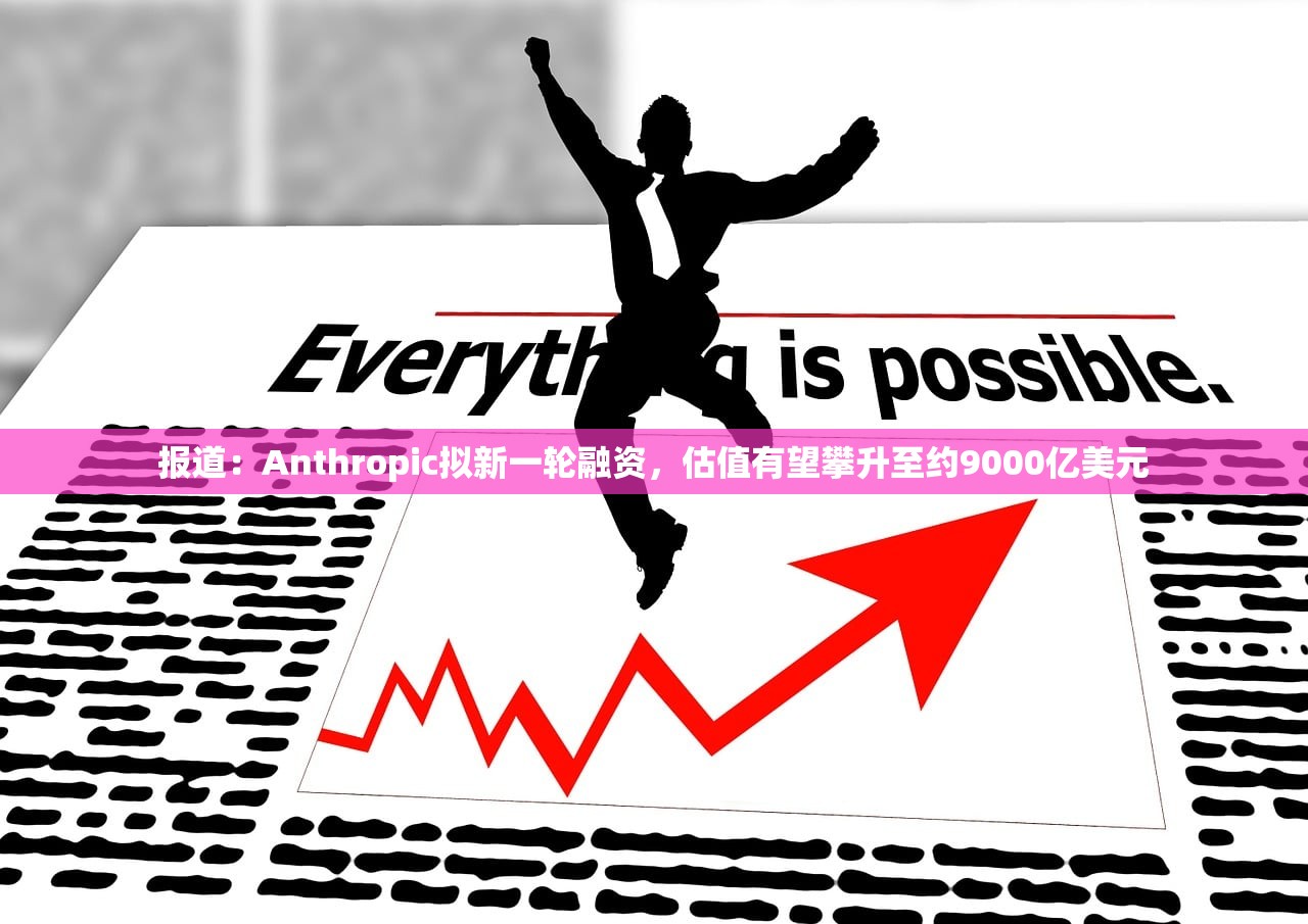 报道：Anthropic拟新一轮融资	，估值有望攀升至约9000亿美元