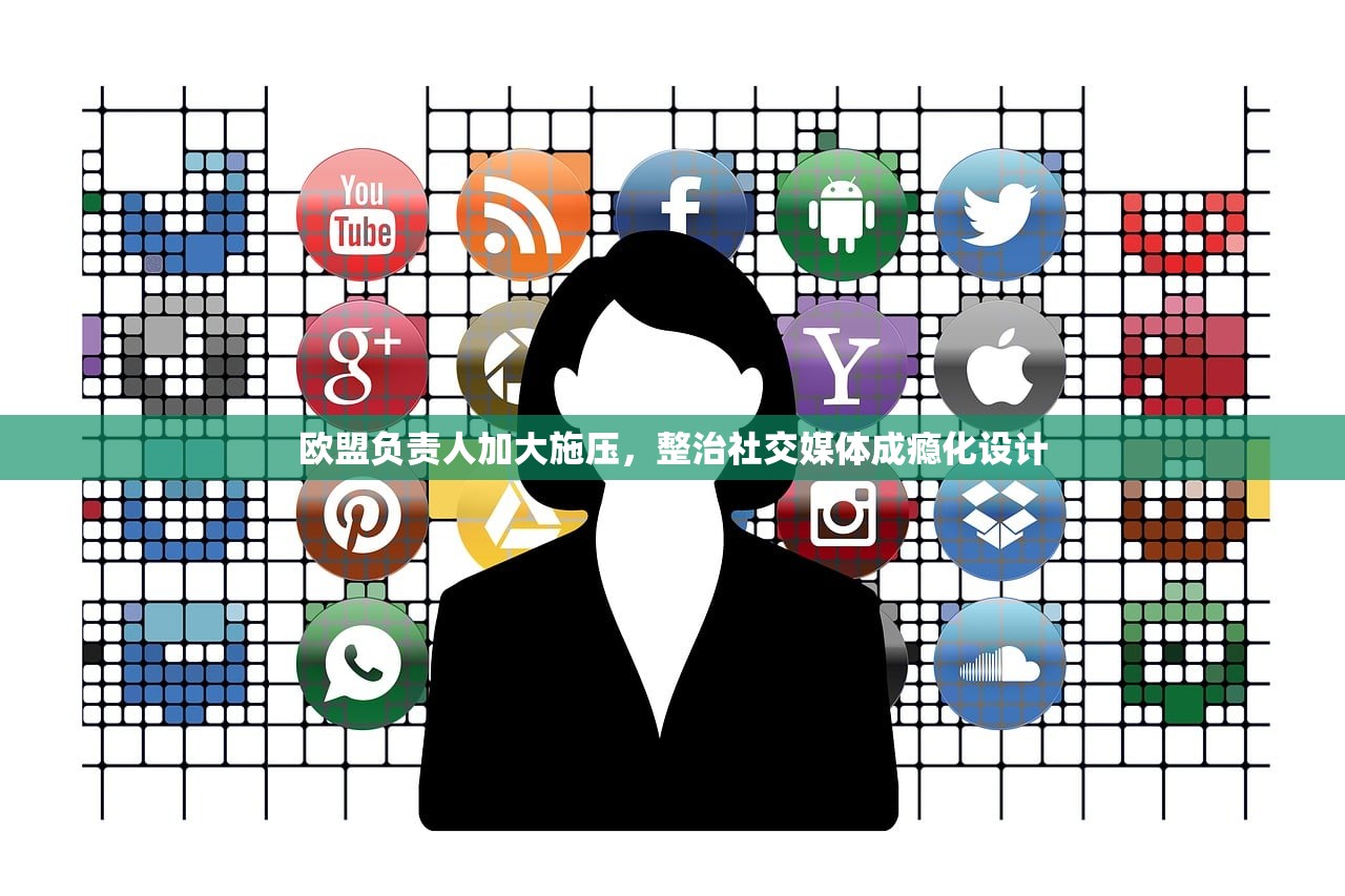 欧盟负责人加大施压，整治社交媒体成瘾化设计