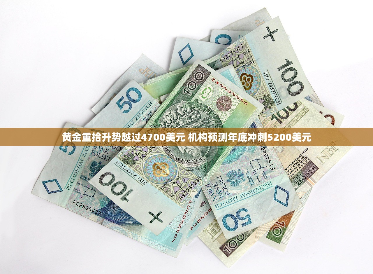 黄金重拾升势越过4700美元 机构预测年底冲刺5200美元 黄金重拾升势越过4700美元 机构预测年底冲刺5200美元