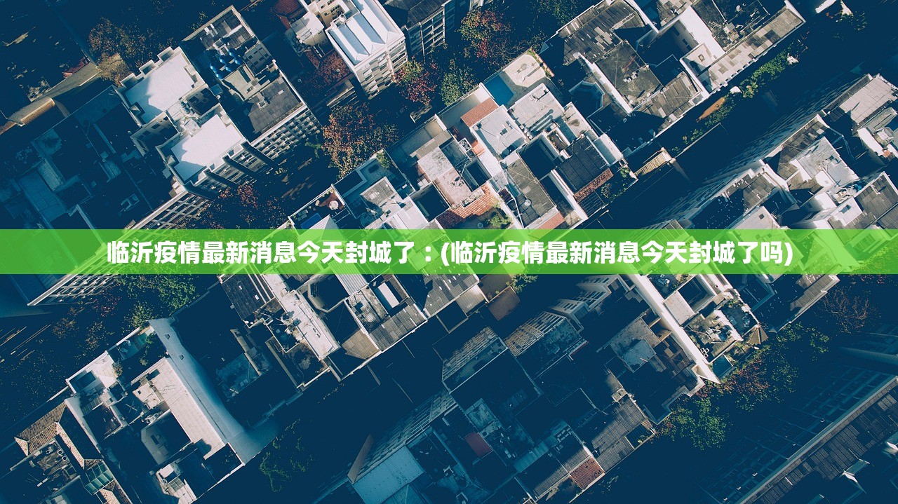 临沂疫情最新消息今天封城了︰(临沂疫情最新消息今天封城了吗) 临沂疫情最新消息今天封城了︰(临沂疫情最新消息今天封城了吗)