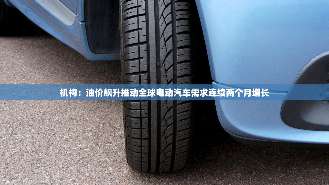 机构:油价飙升推动全球电动汽车需求连续两个月增长 机构:油价飙升推动全球电动汽车需求连续两个月增长