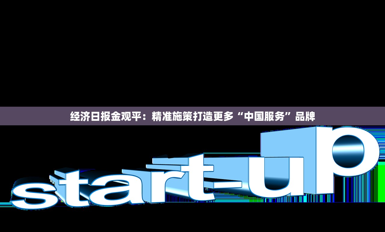 经济日报金观平：精准施策打造更多“中国服务	”品牌