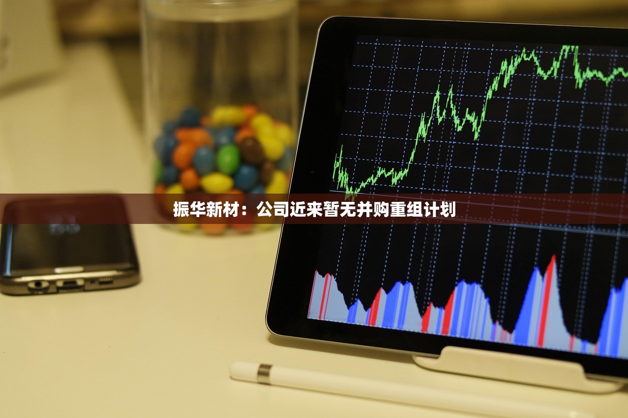 振华新材：公司近来暂无并购重组计划