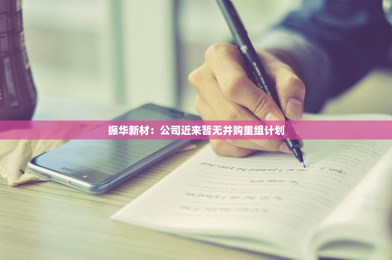 振华新材：公司近来暂无并购重组计划