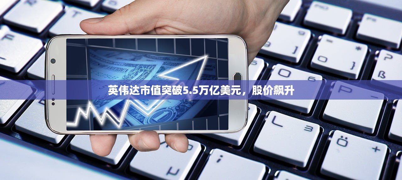 英伟达市值突破5.5万亿美元，股价飙升