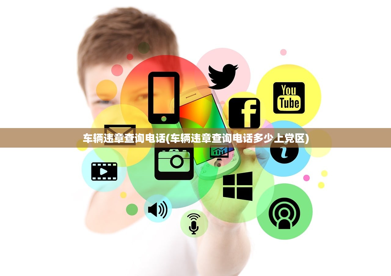 车辆违章查询电话(车辆违章查询电话多少上党区) 车辆违章查询电话(车辆违章查询电话多少上党区)