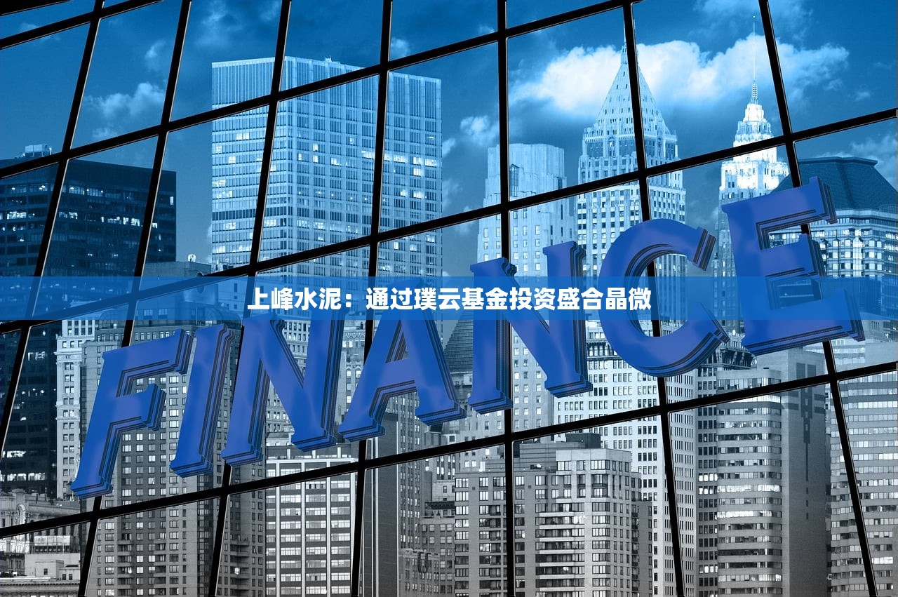 上峰水泥：通过璞云基金投资盛合晶微