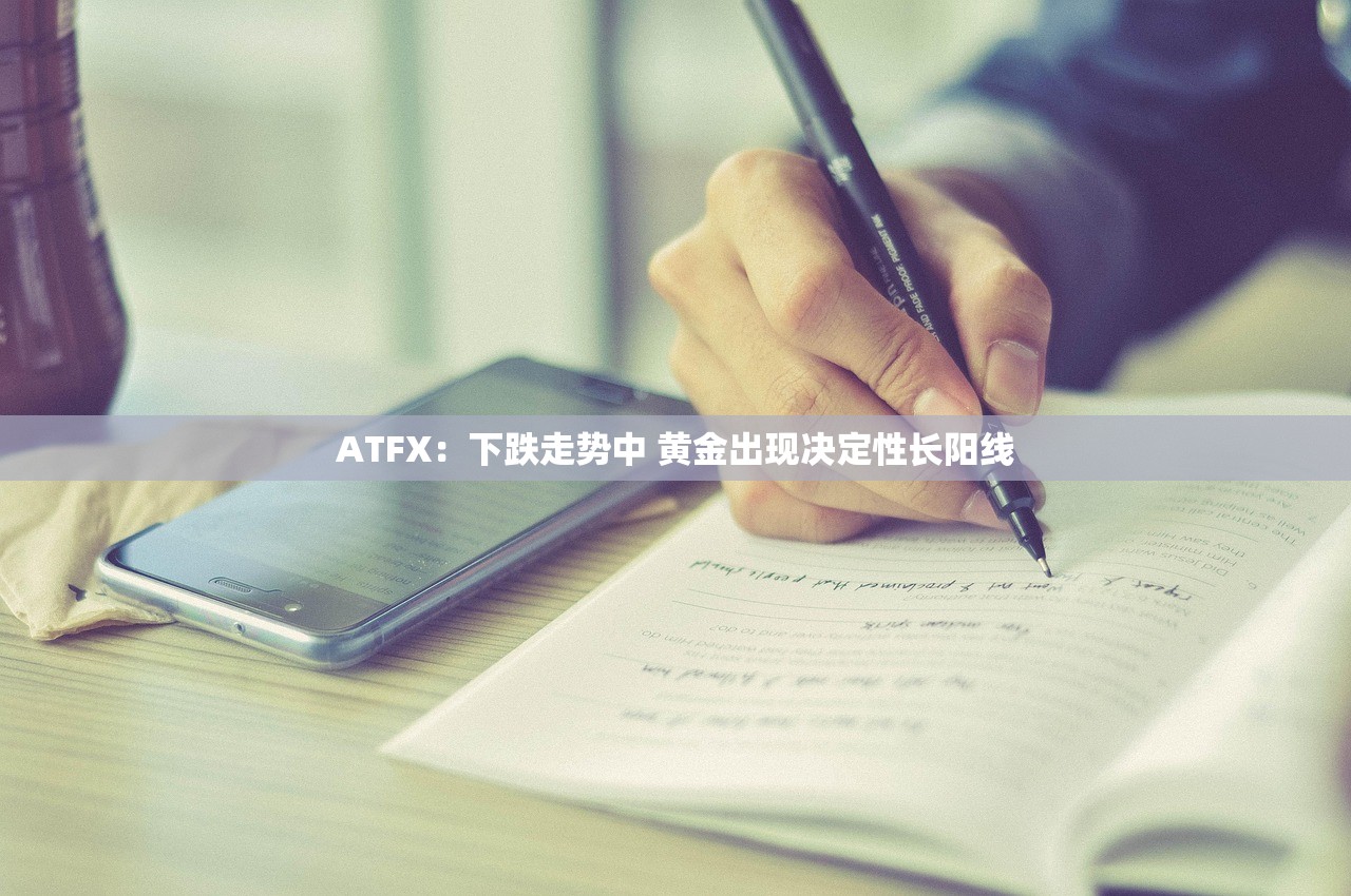 ATFX:下跌走势中 黄金出现决定性长阳线 ATFX:下跌走势中 黄金出现决定性长阳线