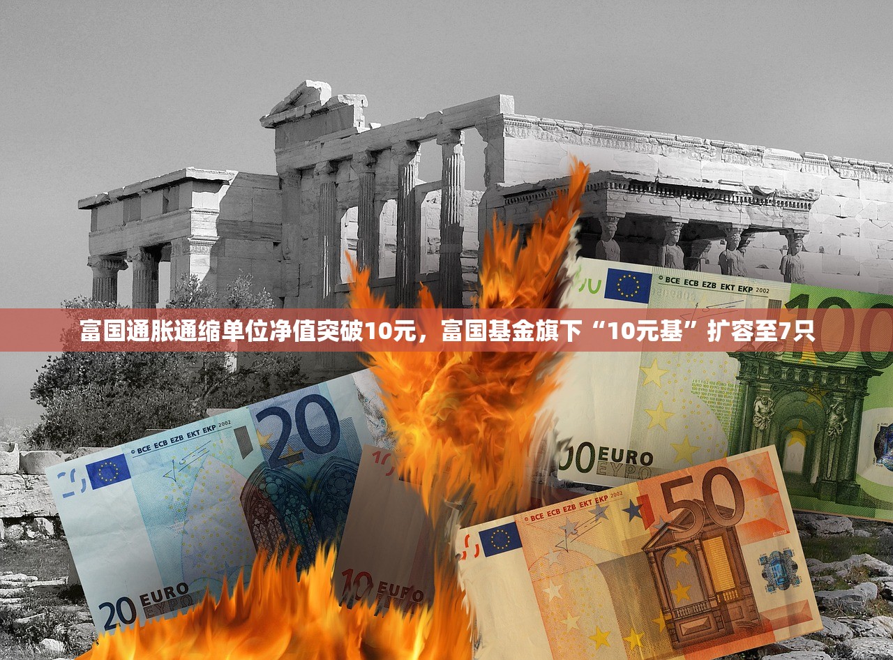 富国通胀通缩单位净值突破10元，富国基金旗下“10元基”扩容至7只
