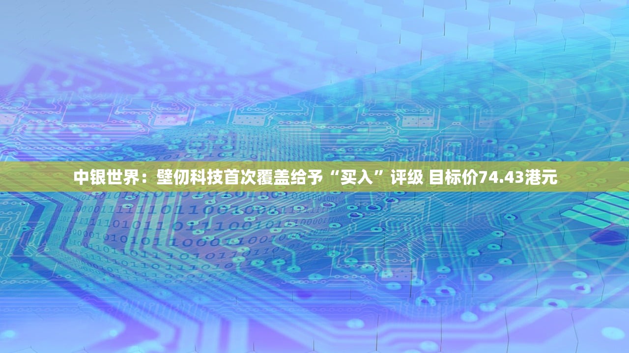 中银世界：壁仞科技首次覆盖给予“买入	”评级 目标价74.43港元