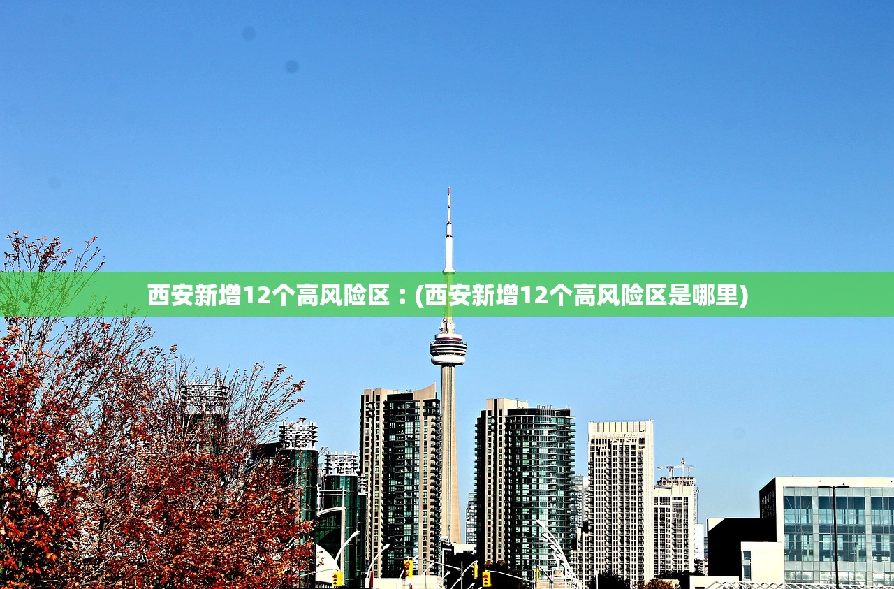 西安新增12个高风险区︰(西安新增12个高风险区是哪里)