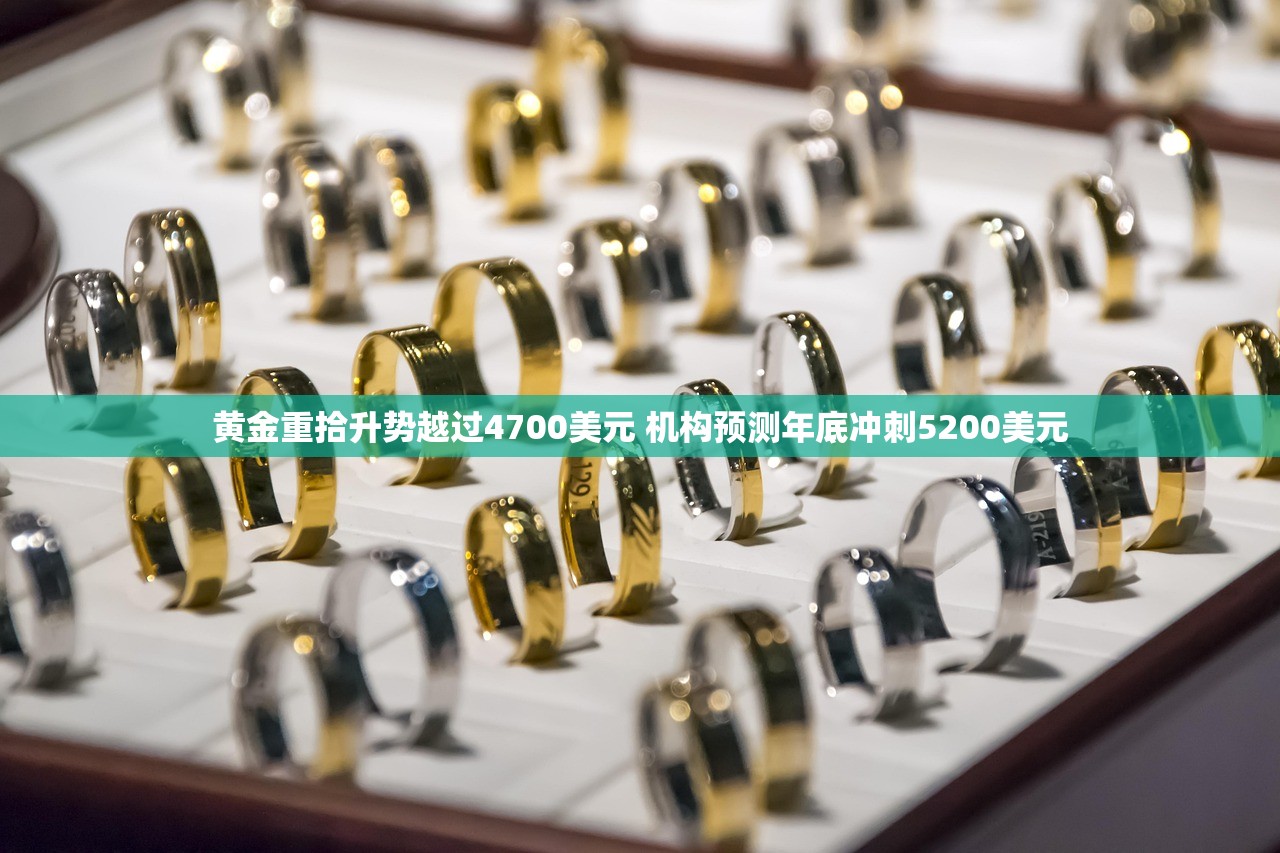 黄金重拾升势越过4700美元 机构预测年底冲刺5200美元 黄金重拾升势越过4700美元 机构预测年底冲刺5200美元