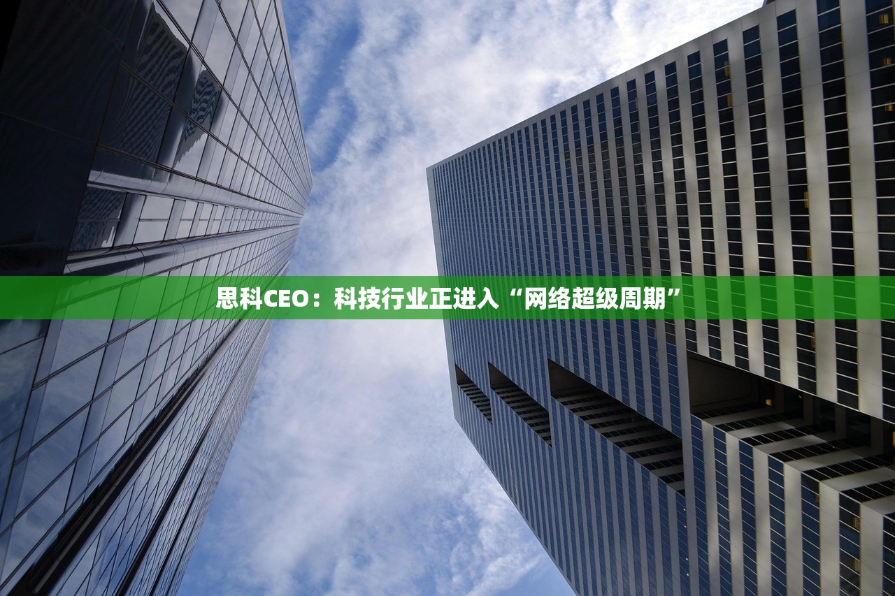 思科CEO：科技行业正进入“网络超级周期”