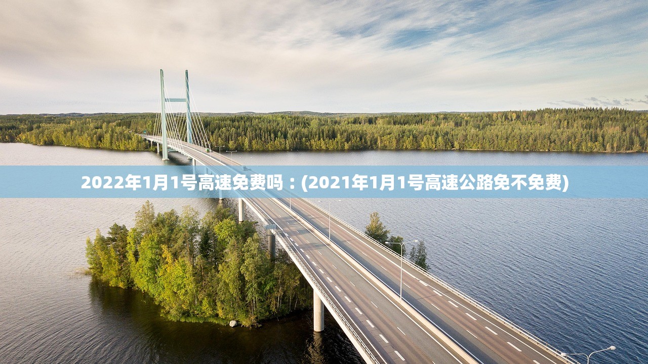 2022年1月1号高速免费吗︰(2021年1月1号高速公路免不免费) 2022年1月1号高速免费吗︰(2021年1月1号高速公路免不免费)