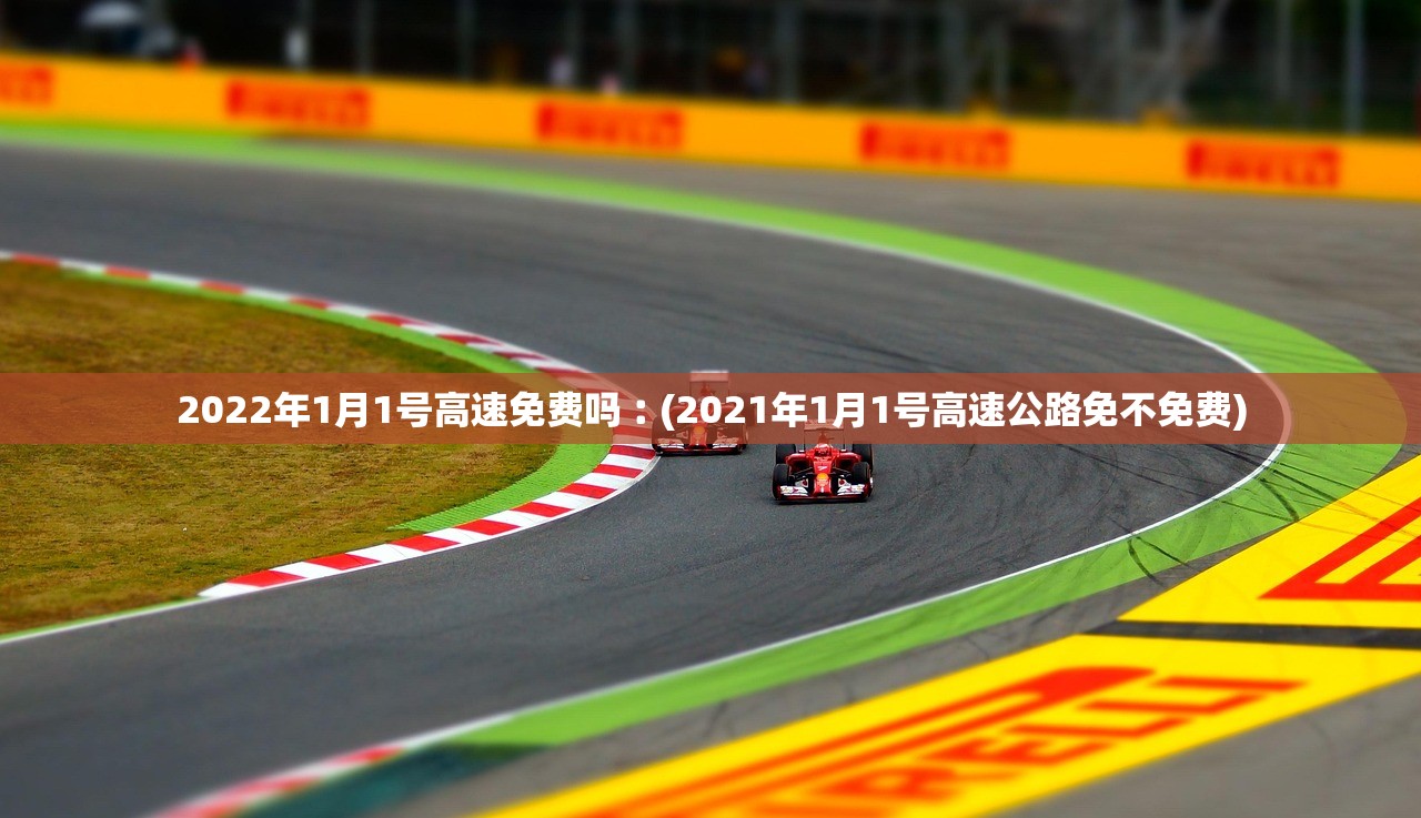2022年1月1号高速免费吗︰(2021年1月1号高速公路免不免费) 2022年1月1号高速免费吗︰(2021年1月1号高速公路免不免费)