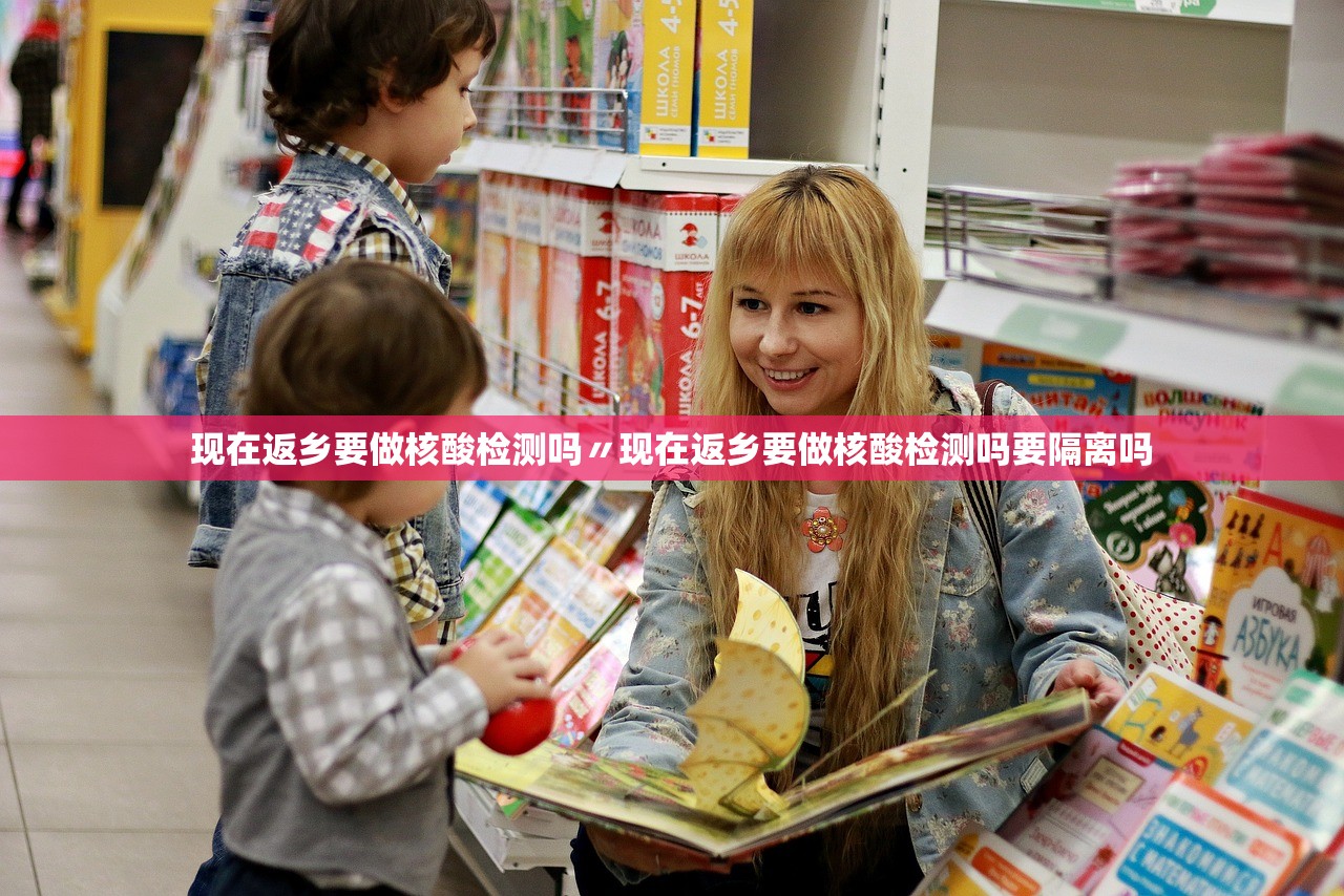 现在返乡要做核酸检测吗〃现在返乡要做核酸检测吗要隔离吗