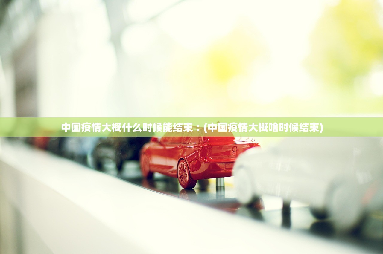 中国疫情大概什么时候能结束︰(中国疫情大概啥时候结束)