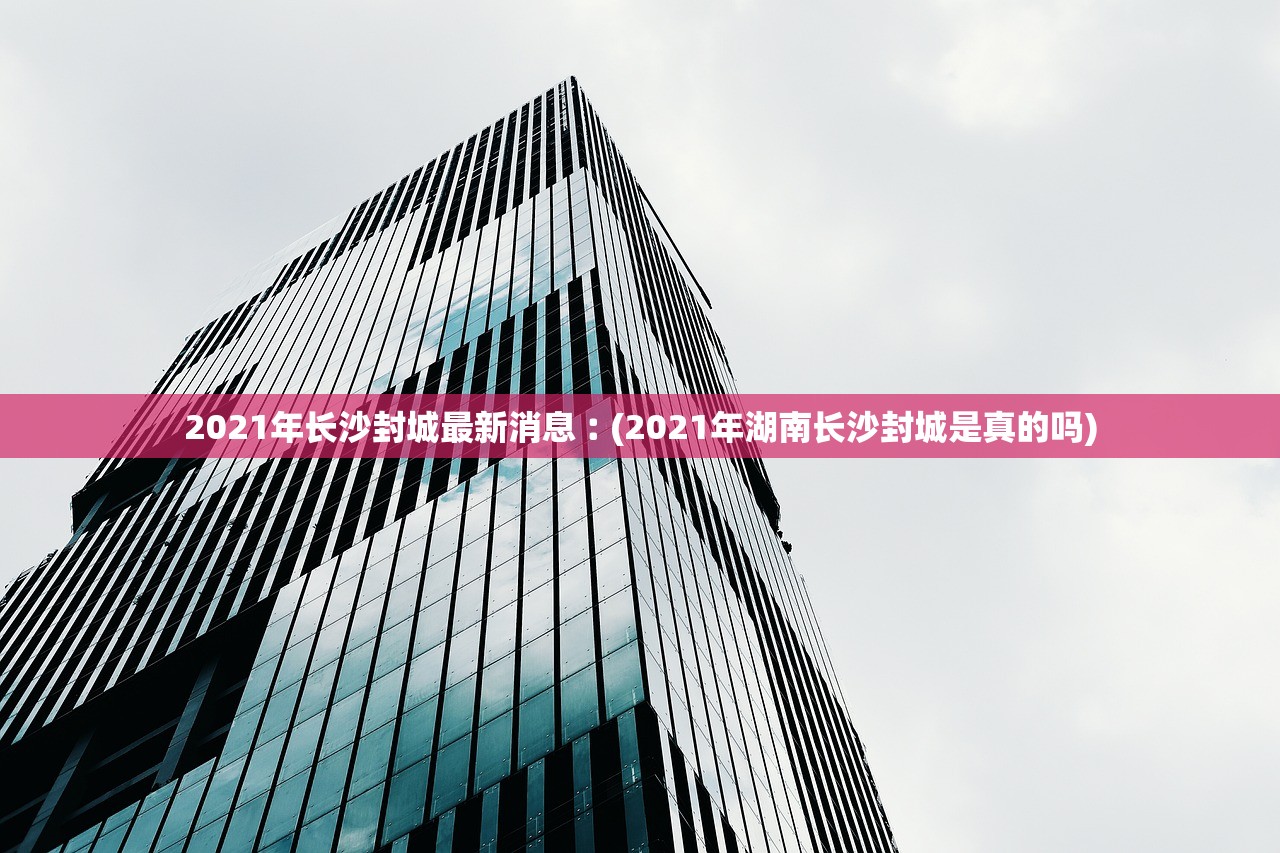 2021年长沙封城最新消息︰(2021年湖南长沙封城是真的吗)