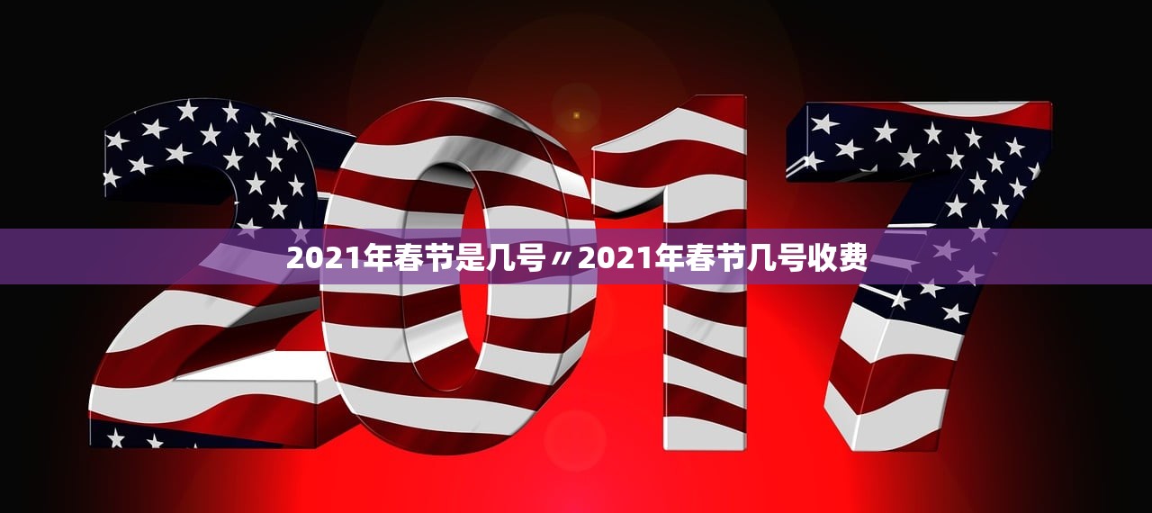 2021年春节是几号〃2021年春节几号收费 2021年春节是几号〃2021年春节几号收费
