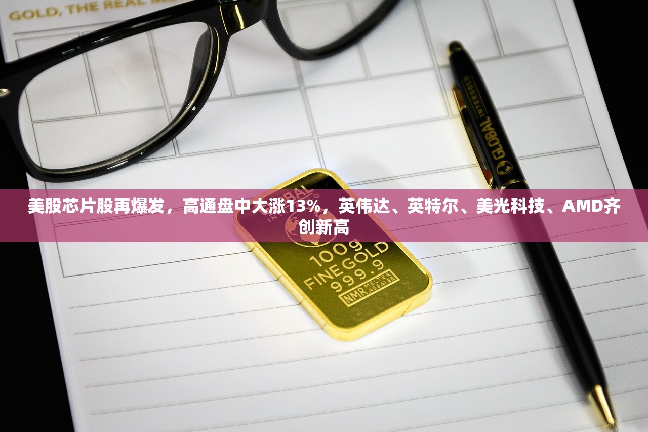 美股芯片股再爆发	，高通盘中大涨13%，英伟达	、英特尔、美光科技、AMD齐创新高
