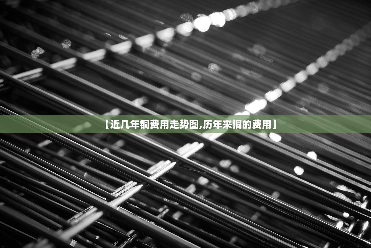 【近几年铜费用走势图,历年来铜的费用】 【近几年铜费用走势图,历年来铜的费用】