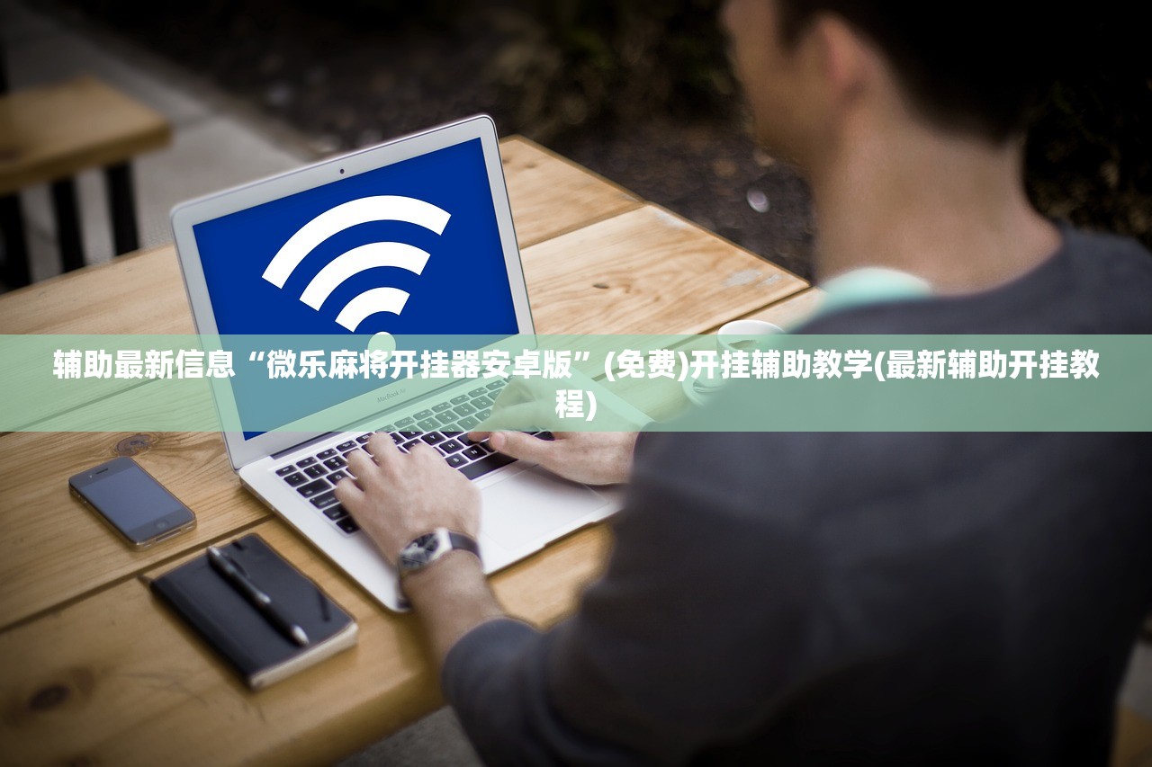 辅助最新信息“微乐麻将开挂器安卓版”(免费)开挂辅助教学(最新辅助开挂教程)