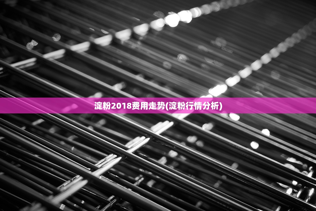 淀粉2018费用走势(淀粉行情分析) 淀粉2018费用走势(淀粉行情分析)