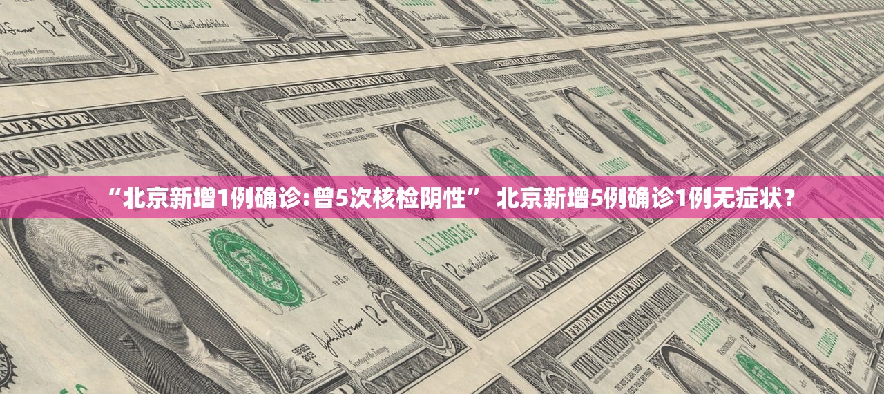 “北京新增1例确诊:曾5次核检阴性” 北京新增5例确诊1例无症状？