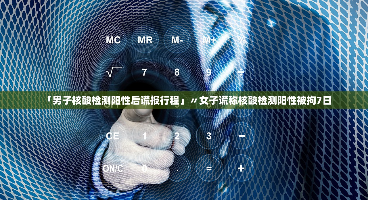 「男子核酸检测阳性后谎报行程」〃女子谎称核酸检测阳性被拘7日