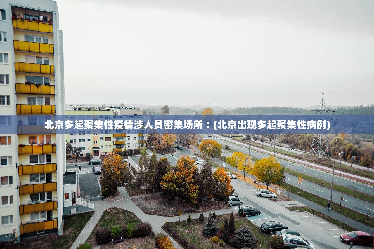 北京多起聚集性疫情涉人员密集场所︰(北京出现多起聚集性病例)