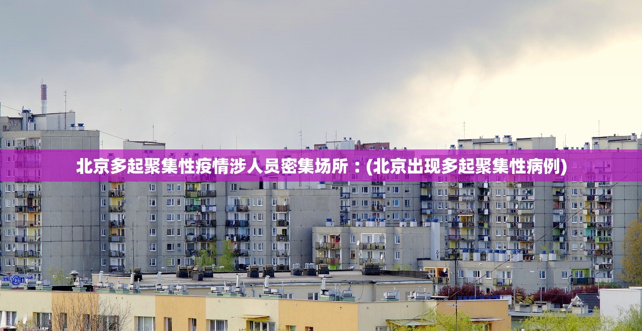 北京多起聚集性疫情涉人员密集场所︰(北京出现多起聚集性病例)