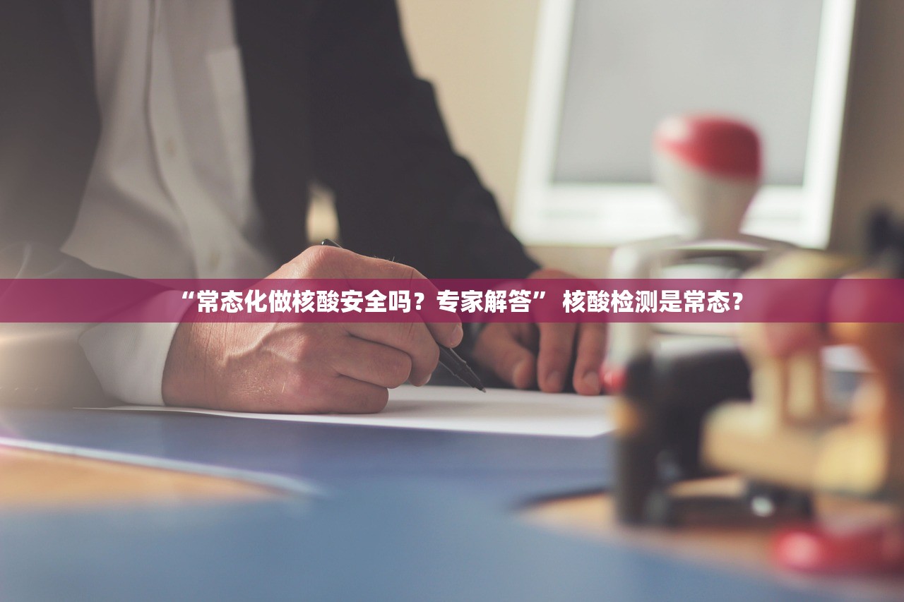 “常态化做核酸安全吗？专家解答” 核酸检测是常态？