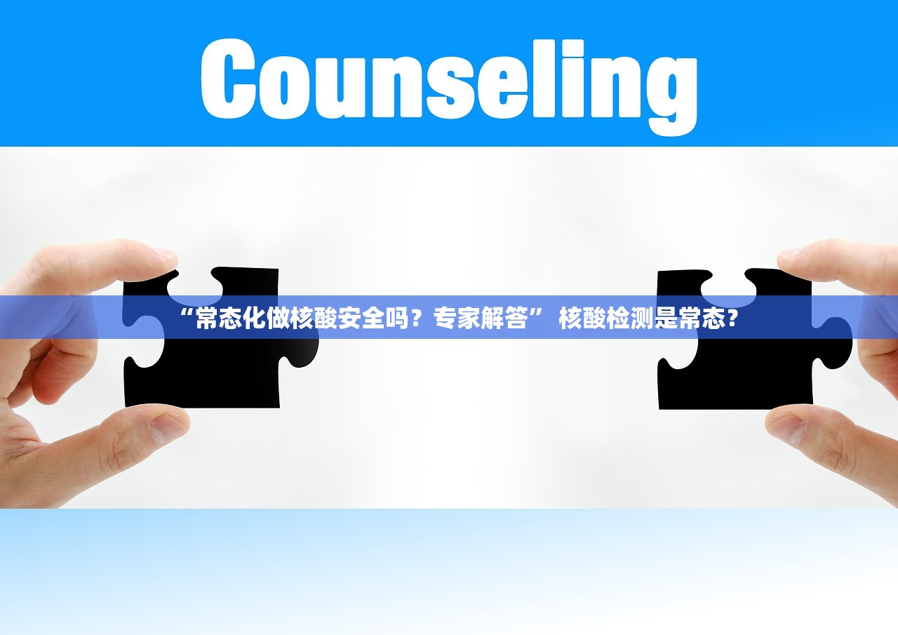 “常态化做核酸安全吗？专家解答	” 核酸检测是常态？