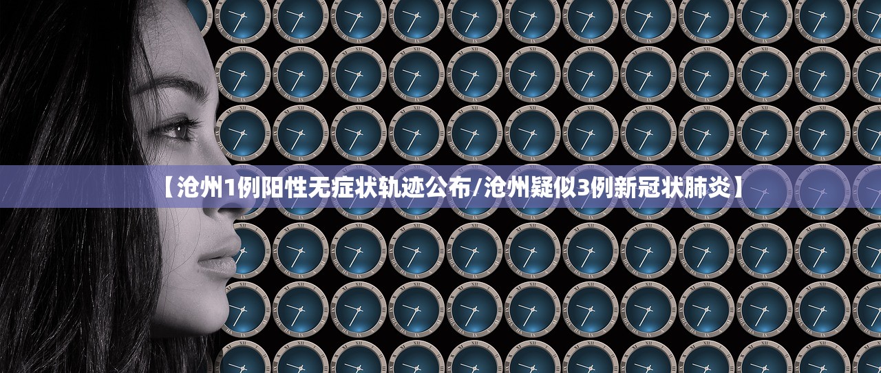 【沧州1例阳性无症状轨迹公布/沧州疑似3例新冠状肺炎】